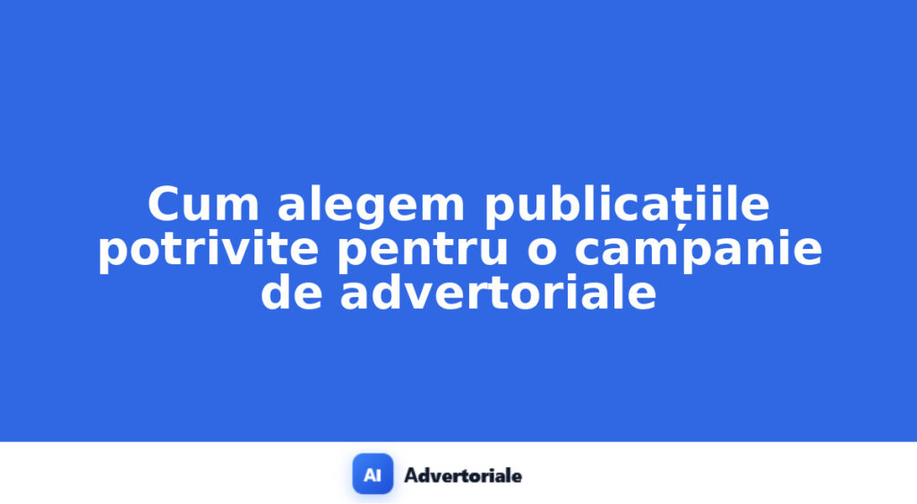 Cum alegem publicațiile potrivite pentru o campanie de advertoriale