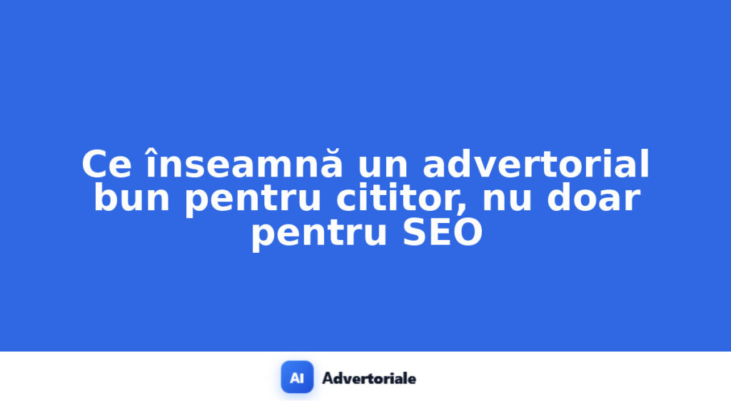 Ce înseamnă un advertorial bun pentru cititor, nu doar pentru SEO