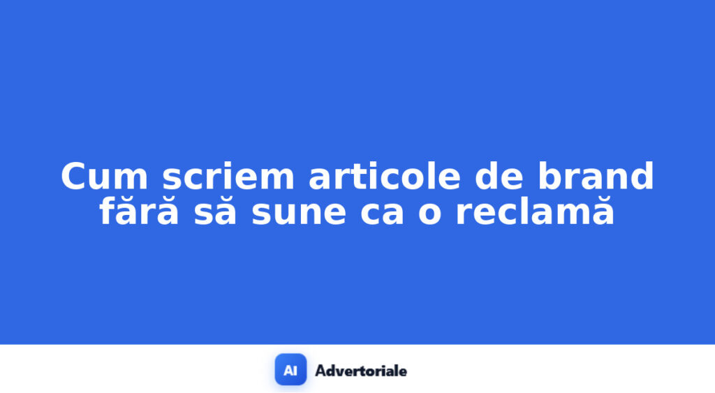 Cum scriem articole de brand fără să sune ca o reclamă