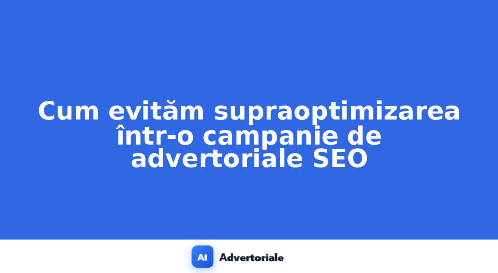 Cum evităm supraoptimizarea într-o campanie de advertoriale SEO