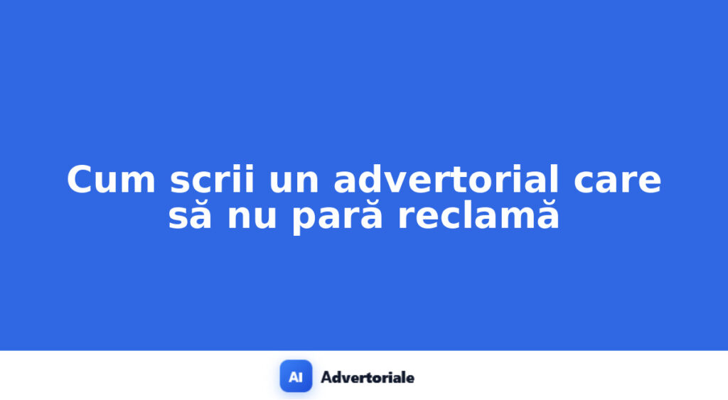 Cum scrii un advertorial care să nu pară reclamă
