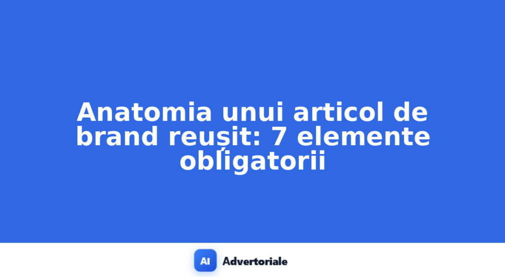 Anatomia unui articol de brand reușit: 7 elemente obligatorii