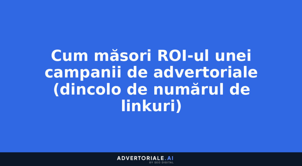 Cum măsori ROI-ul unei campanii de advertoriale (dincolo de numărul de linkuri)