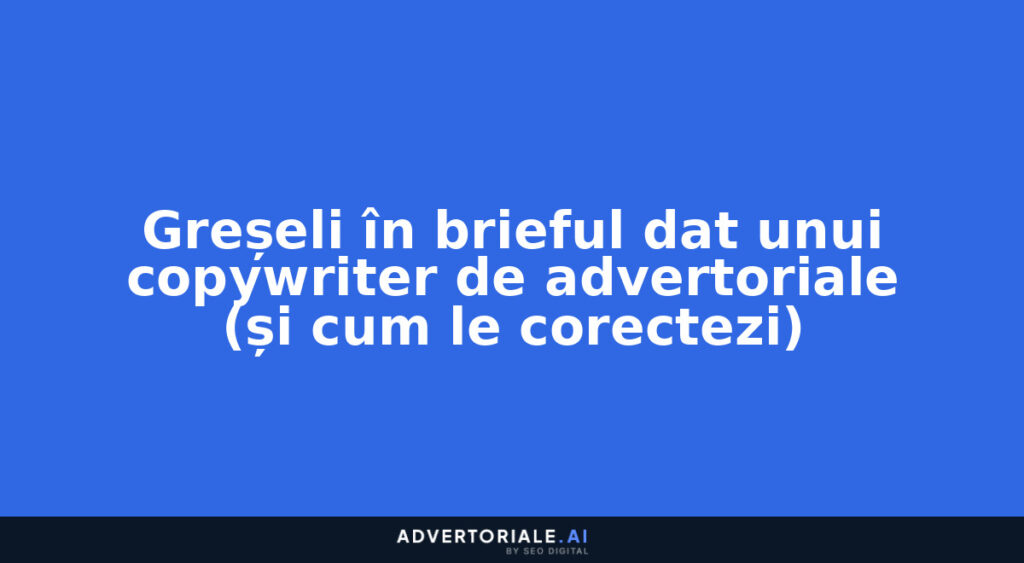 Greșeli în brieful dat unui copywriter de advertoriale (și cum le corectezi)