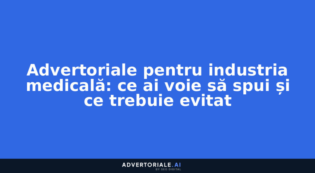 Advertoriale pentru industria medicală: ce ai voie să spui și ce trebuie evitat