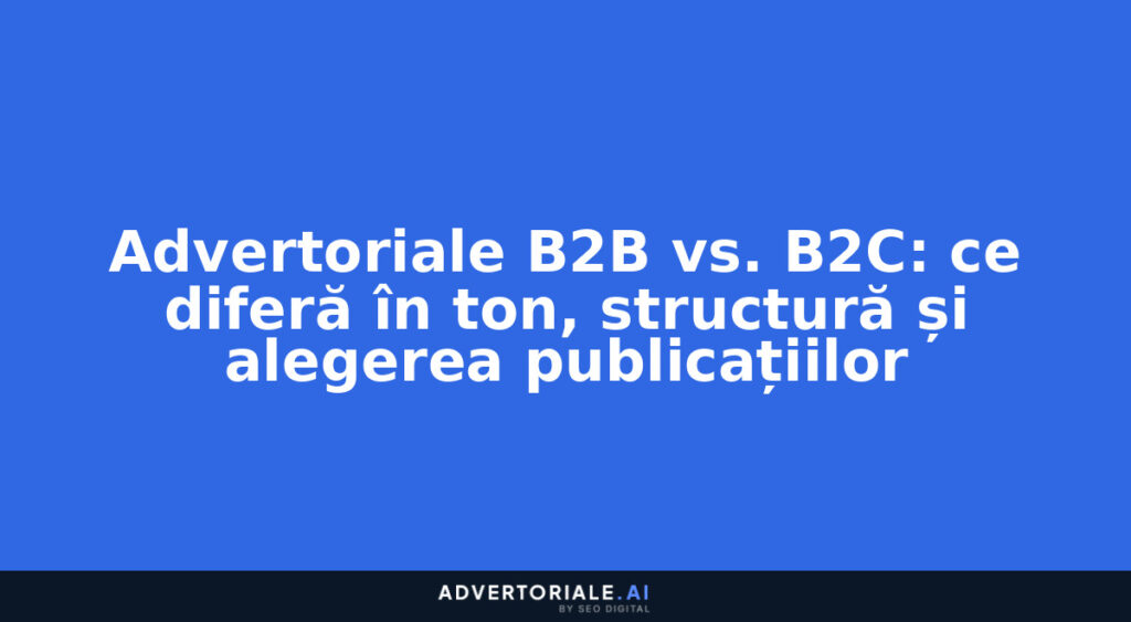 Advertoriale B2B vs. B2C: ce diferă în ton, structură și alegerea publicațiilor