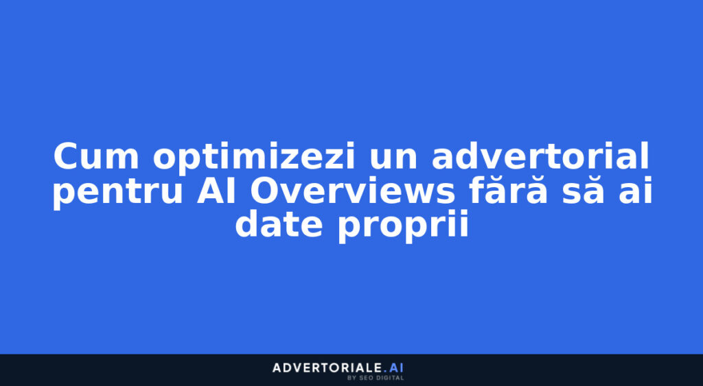 Cum optimizezi un advertorial pentru AI Overviews fără să ai date proprii