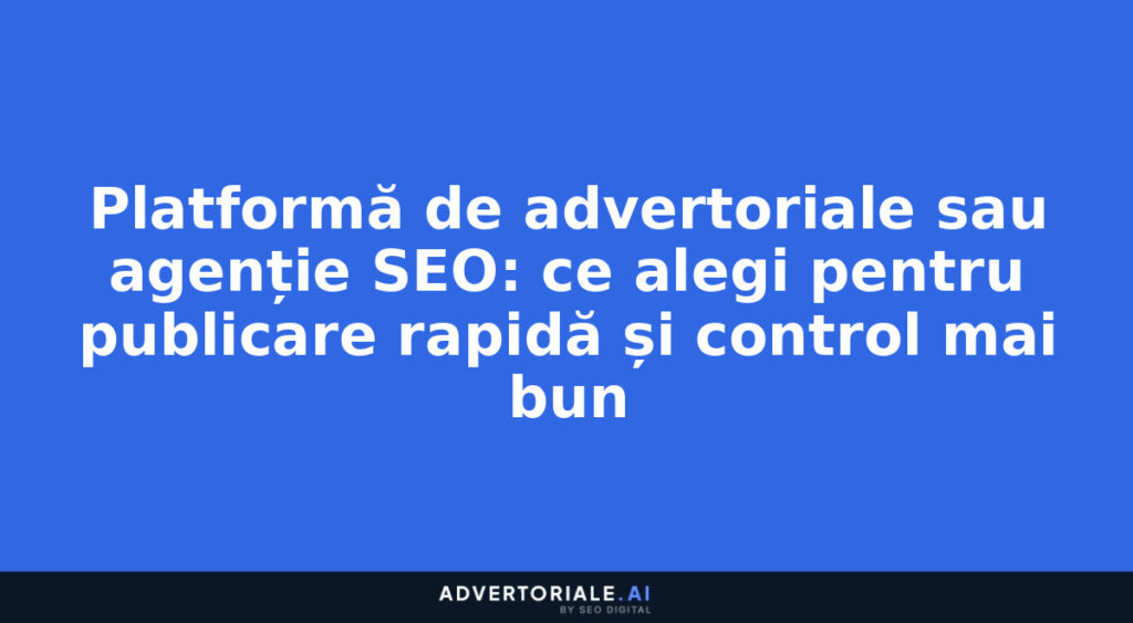 Platformă de advertoriale sau agenție SEO: ce alegi pentru publicare rapidă și control mai bun