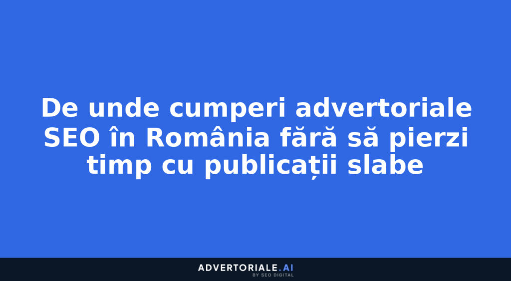 De unde cumperi advertoriale SEO în România fără să pierzi timp cu publicații slabe