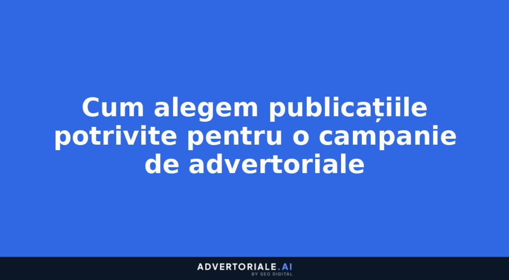 Cum alegem publicațiile potrivite pentru o campanie de advertoriale