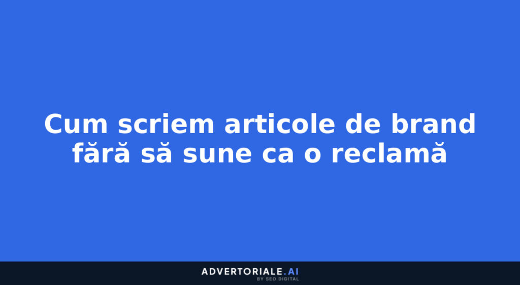 Cum scriem articole de brand fără să sune ca o reclamă
