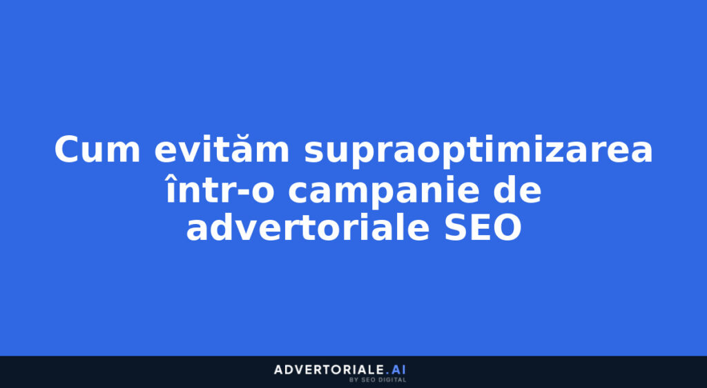Cum evităm supraoptimizarea într-o campanie de advertoriale SEO