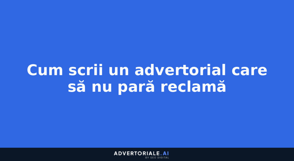 Cum scrii un advertorial care să nu pară reclamă