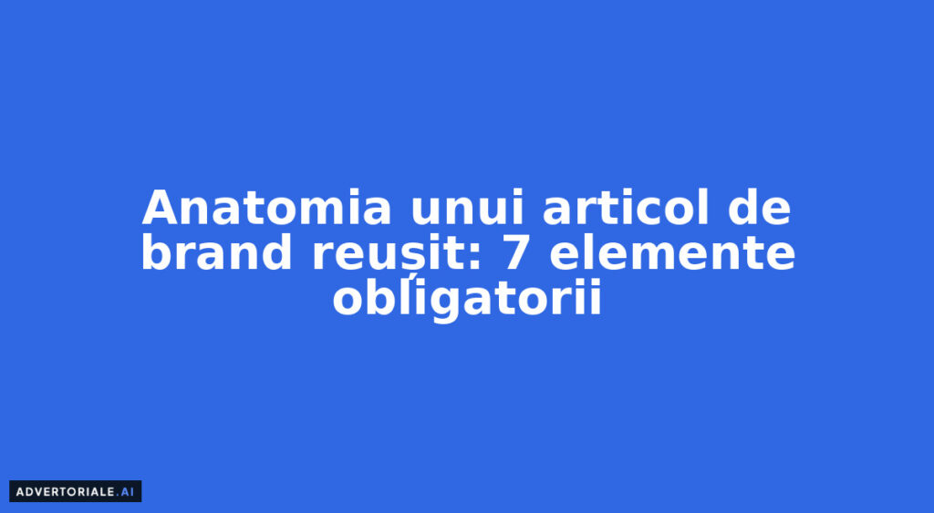 Anatomia unui articol de brand reușit: 7 elemente obligatorii