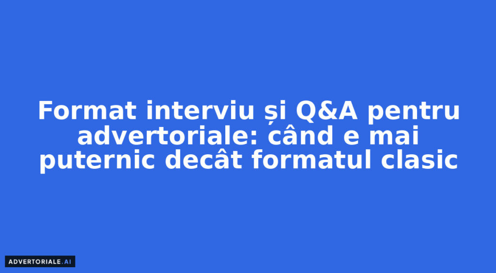 Format interviu și Q&A pentru advertoriale: când e mai puternic decât formatul clasic