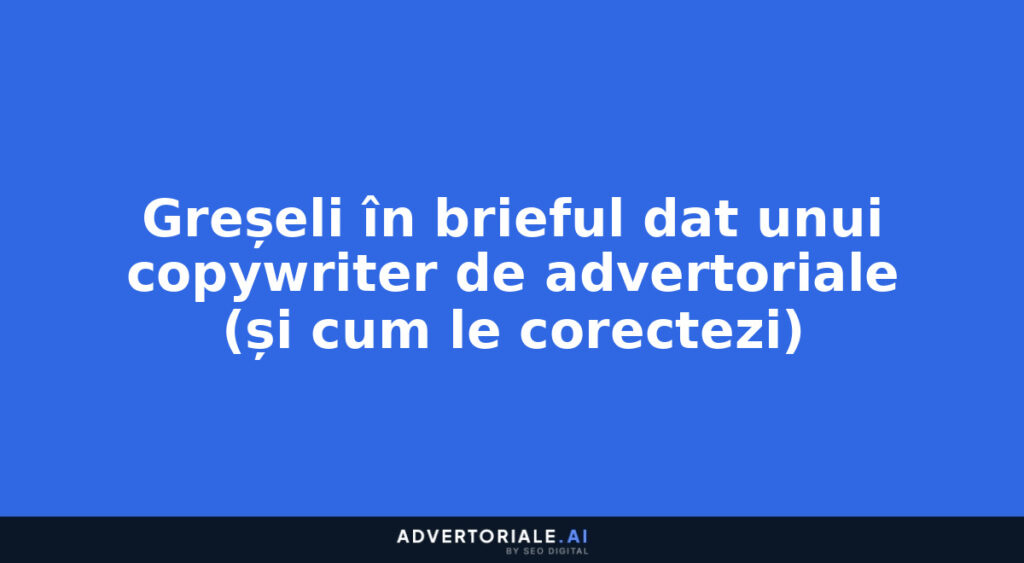 Greșeli în brieful dat unui copywriter de advertoriale (și cum le corectezi)