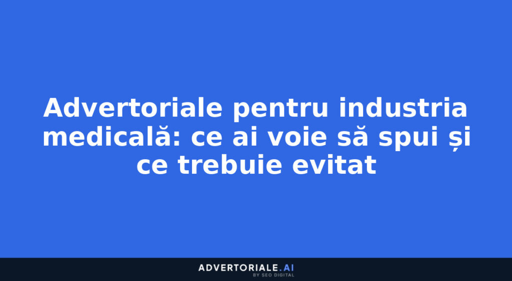 Advertoriale pentru industria medicală: ce ai voie să spui și ce trebuie evitat