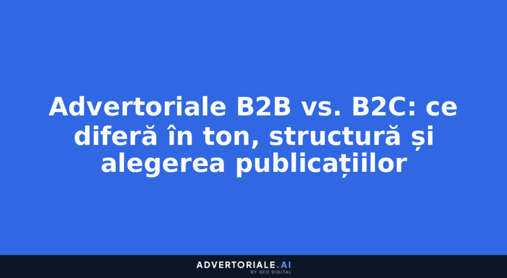 Advertoriale B2B vs. B2C: ce diferă în ton, structură și alegerea publicațiilor