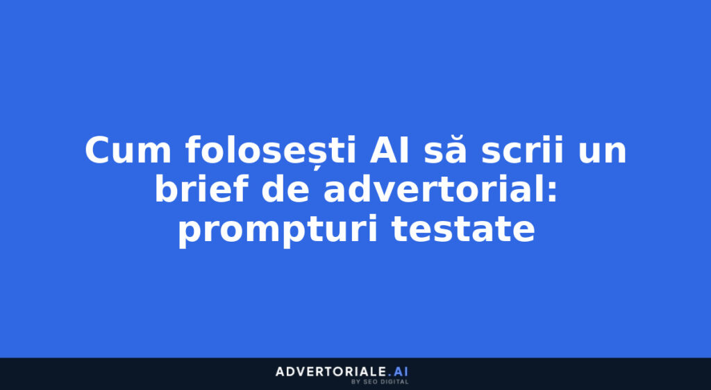 Cum folosești AI să scrii un brief de advertorial: prompturi testate
