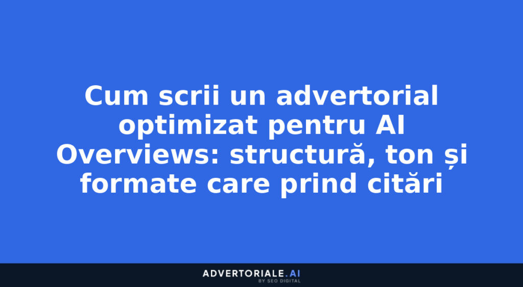 Cum scrii un advertorial optimizat pentru AI Overviews: structură, ton și formate care prind citări