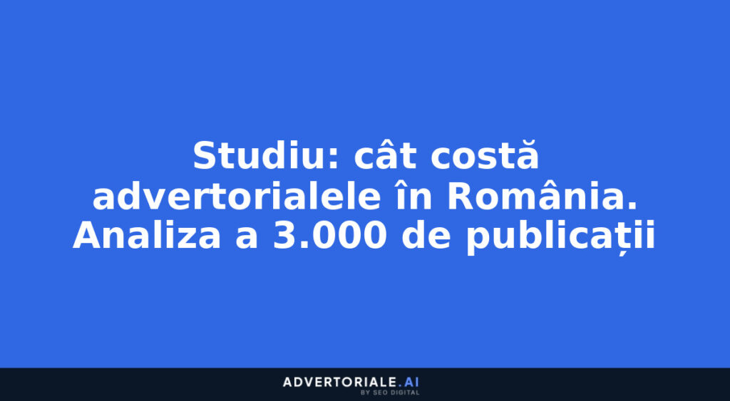 Studiu: cât costă advertorialele în România. Analiza a 3.000 de publicații