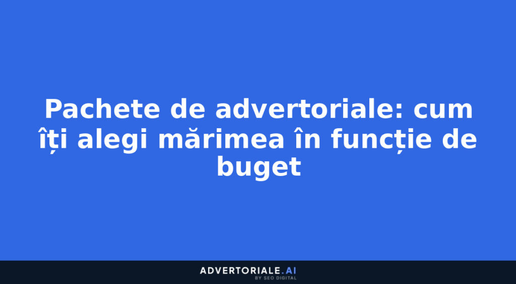 Pachete de advertoriale: cum îți alegi mărimea în funcție de buget