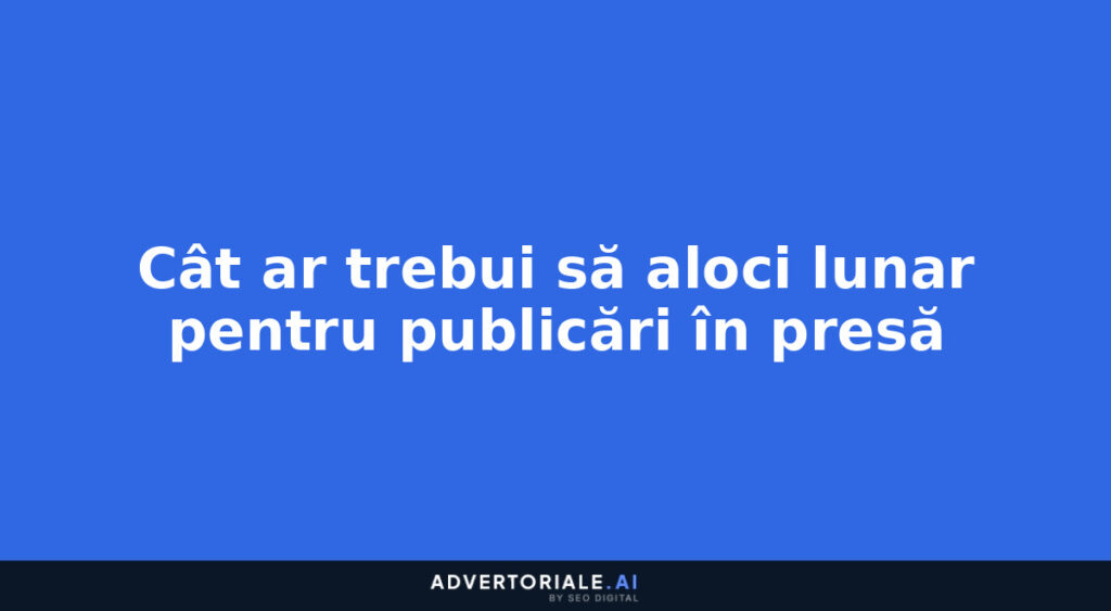 Cât ar trebui să aloci lunar pentru publicări în presă