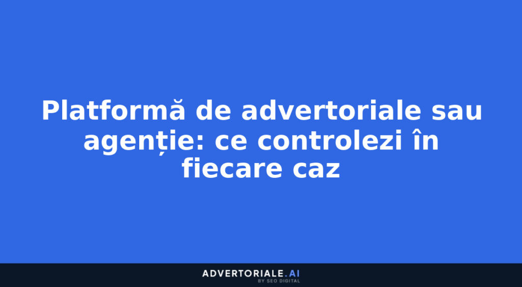 Platformă de advertoriale sau agenție: ce controlezi în fiecare caz