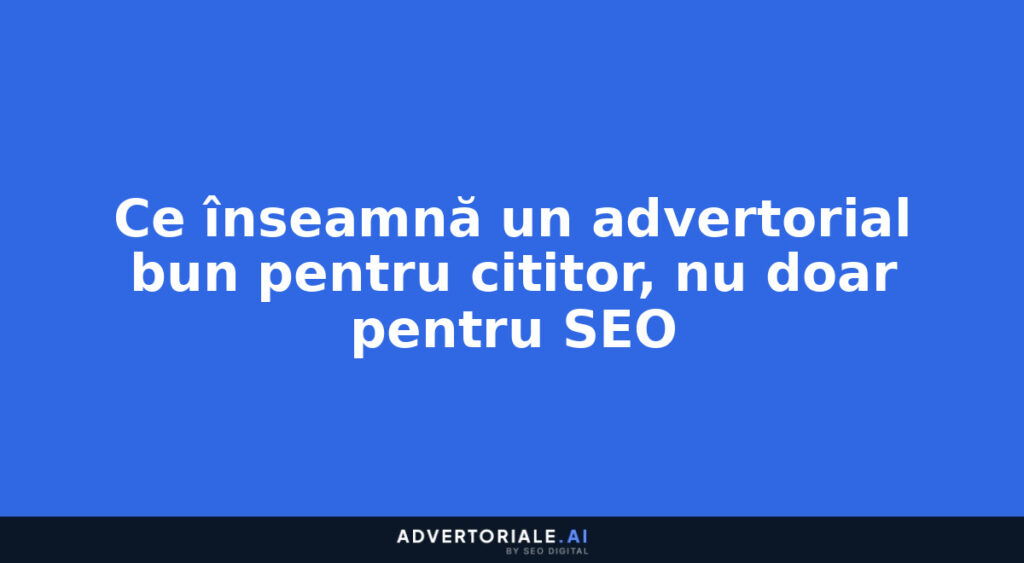 Ce înseamnă un advertorial bun pentru cititor, nu doar pentru SEO
