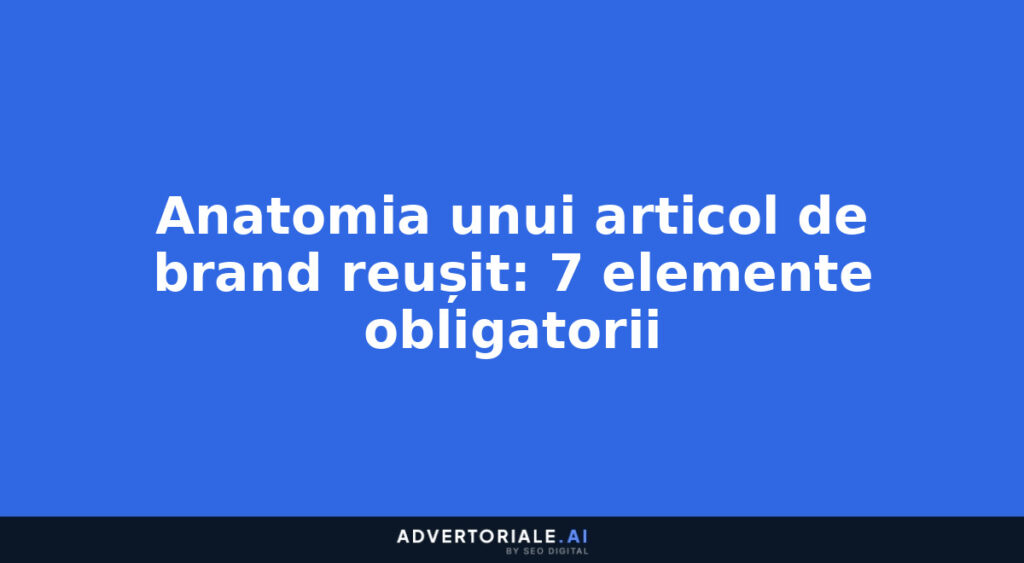 Anatomia unui articol de brand reușit: 7 elemente obligatorii