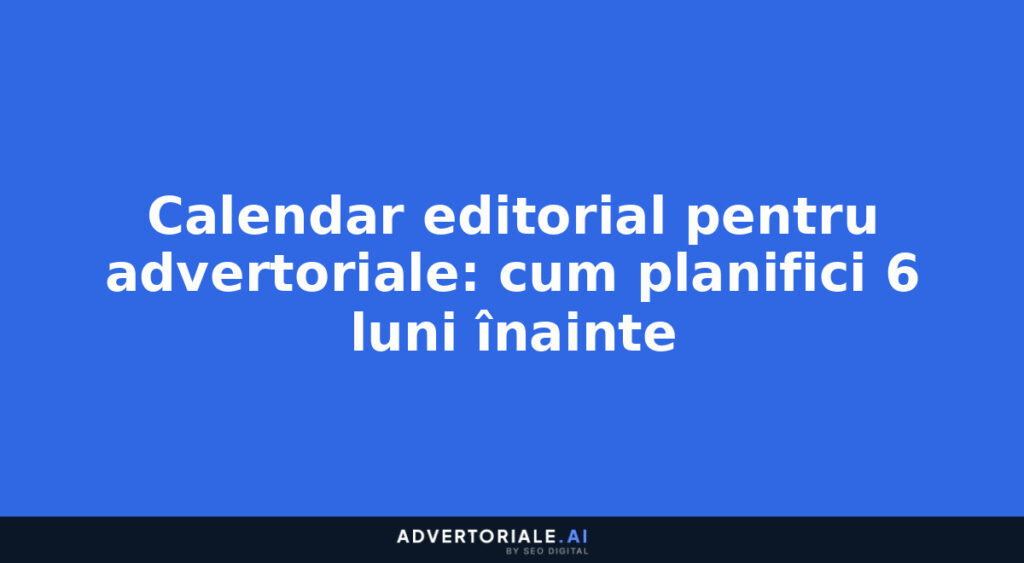 Calendar editorial pentru advertoriale: cum planifici 6 luni înainte
