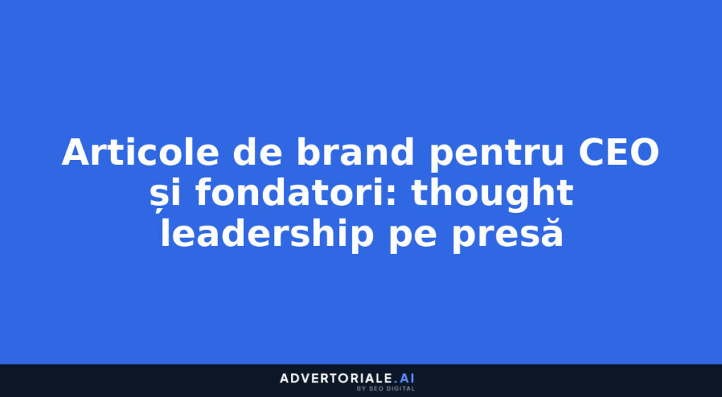 Articole de brand pentru CEO și fondatori: thought leadership pe presă
