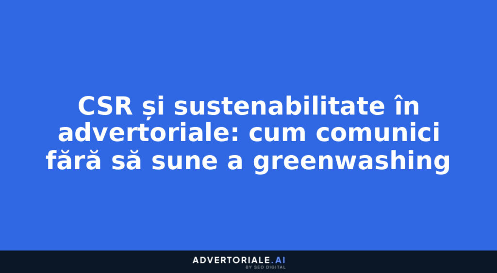 CSR și sustenabilitate în advertoriale: cum comunici fără să sune a greenwashing