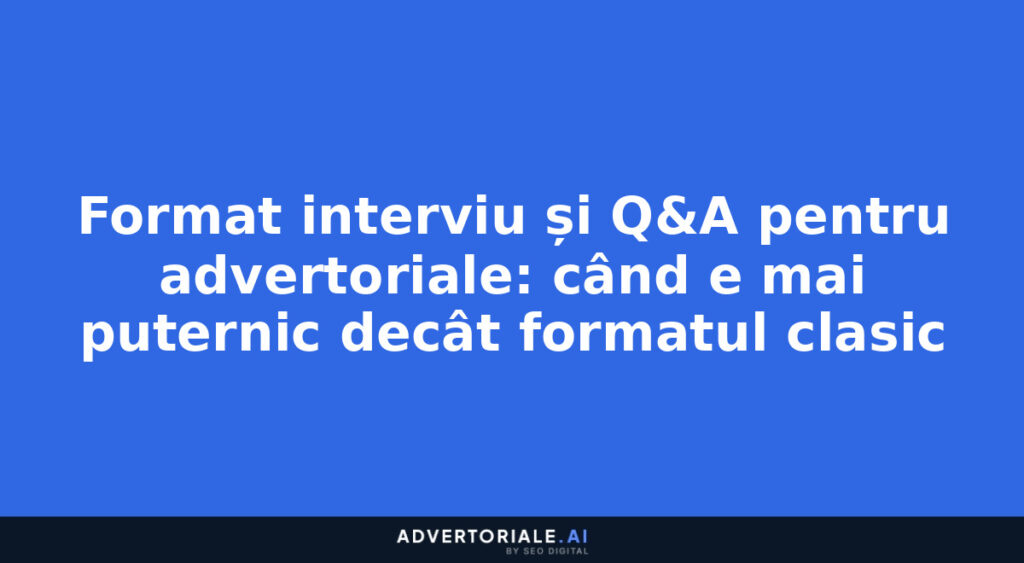 Format interviu și Q&A pentru advertoriale: când e mai puternic decât formatul clasic